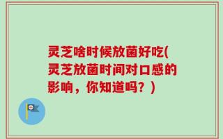 灵芝啥时候放菌好吃(灵芝放菌时间对口感的影响，你知道吗？)