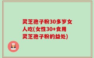 灵芝孢子粉30多岁女人吃(女性30+食用灵芝孢子粉的益处)
