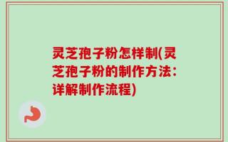 灵芝孢子粉怎样制(灵芝孢子粉的制作方法：详解制作流程)