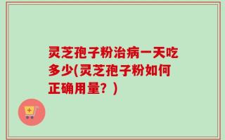 灵芝孢子粉治病一天吃多少(灵芝孢子粉如何正确用量？)