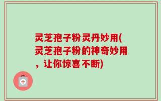 灵芝孢子粉灵丹妙用(灵芝孢子粉的神奇妙用，让你惊喜不断)