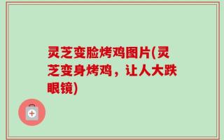 灵芝变脸烤鸡图片(灵芝变身烤鸡，让人大跌眼镜)