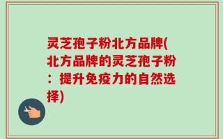 灵芝孢子粉北方品牌(北方品牌的灵芝孢子粉：提升免疫力的自然选择)