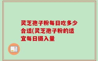 灵芝孢子粉每日吃多少合适(灵芝孢子粉的适宜每日摄入量