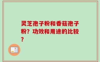 灵芝孢子粉和香菇孢子粉？功效和用途的比较？