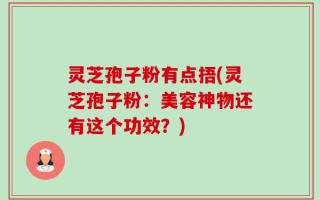 灵芝孢子粉有点捂(灵芝孢子粉：美容神物还有这个功效？)