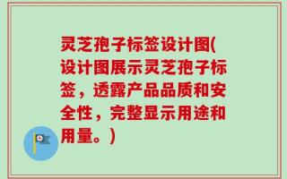 灵芝孢子标签设计图(设计图展示灵芝孢子标签，透露产品品质和安全性，完整显示用途和用量。)