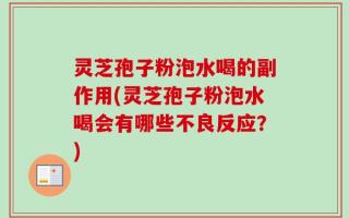 灵芝孢子粉泡水喝的副作用(灵芝孢子粉泡水喝会有哪些不良反应？)