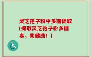 灵芝孢子粉中多糖提取(提取灵芝孢子粉多糖素，助健康！)