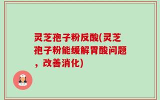 灵芝孢子粉反酸(灵芝孢子粉能缓解胃酸问题，改善消化)