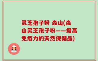 灵芝孢子粉 森山(森山灵芝孢子粉——提高免疫力的天然保健品)