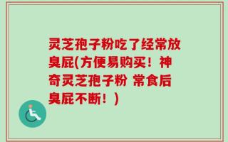 灵芝孢子粉吃了经常放臭屁(方便易购买！神奇灵芝孢子粉 常食后臭屁不断！)