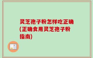 灵芝孢子粉怎样吃正确(正确食用灵芝孢子粉指南)