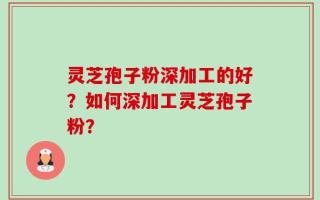 灵芝孢子粉深加工的好？如何深加工灵芝孢子粉？