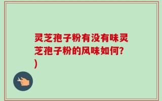 灵芝孢子粉有没有味灵芝孢子粉的风味如何？)
