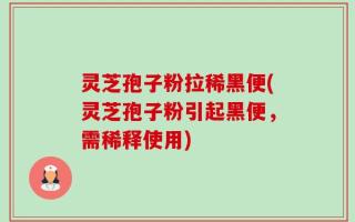 灵芝孢子粉拉稀黑便(灵芝孢子粉引起黑便，需稀释使用)