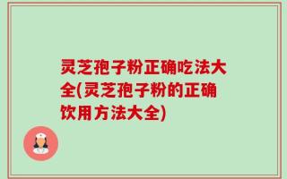 灵芝孢子粉正确吃法大全(灵芝孢子粉的正确饮用方法大全)