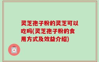 灵芝孢子粉的灵芝可以吃吗(灵芝孢子粉的食用方式及效益介绍)