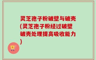 灵芝孢子粉破壁与破壳(灵芝孢子粉经过破壁破壳处理提高吸收能力)