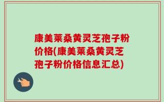 康美莱桑黄灵芝孢子粉价格(康美莱桑黄灵芝孢子粉价格信息汇总)
