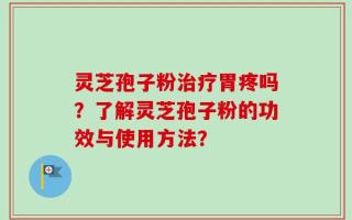 灵芝孢子粉治疗胃疼吗？了解灵芝孢子粉的功效与使用方法？