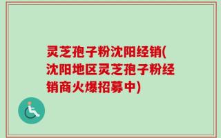 灵芝孢子粉沈阳经销(沈阳地区灵芝孢子粉经销商火爆招募中)