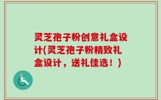 灵芝孢子粉创意礼盒设计(灵芝孢子粉精致礼盒设计，送礼佳选！)