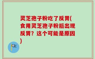 灵芝孢子粉吃了反胃(食用灵芝孢子粉后出现反胃？这个可能是原因)