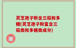 灵芝孢子粉含三萜和多糖(灵芝孢子粉富含三萜类和多糖类成分)