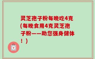 灵芝孢子粉每晚吃4克(每晚食用4克灵芝孢子粉——助您强身健体！)