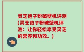 灵芝孢子粉破壁机评测(灵芝孢子粉破壁机评测：让你轻松享受灵芝的营养和功效。)