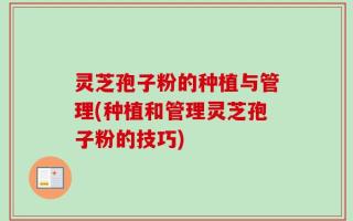 灵芝孢子粉的种植与管理(种植和管理灵芝孢子粉的技巧)