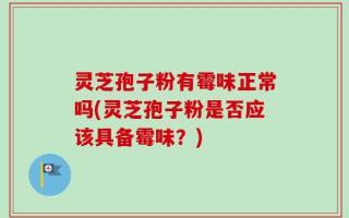 灵芝孢子粉有霉味正常吗(灵芝孢子粉是否应该具备霉味？)