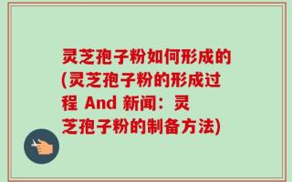 灵芝孢子粉如何形成的(灵芝孢子粉的形成过程 And 新闻：灵芝孢子粉的制备方法)