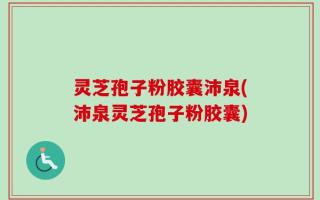 灵芝孢子粉胶囊沛泉(沛泉灵芝孢子粉胶囊)