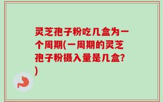 灵芝孢子粉吃几盒为一个周期(一周期的灵芝孢子粉摄入量是几盒？)