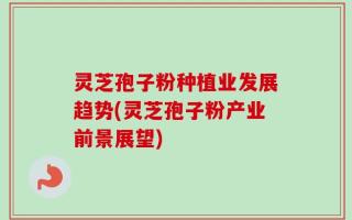 灵芝孢子粉种植业发展趋势(灵芝孢子粉产业前景展望)