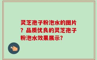 灵芝孢子粉泡水的图片？品质优良的灵芝孢子粉泡水效果展示？