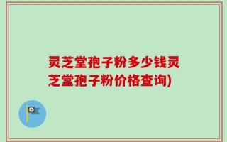 灵芝堂孢子粉多少钱灵芝堂孢子粉价格查询)