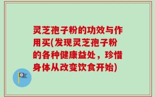 灵芝孢子粉的功效与作用买(发现灵芝孢子粉的各种健康益处，珍惜身体从改变饮食开始)