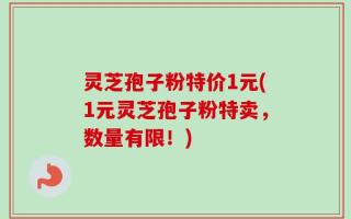 灵芝孢子粉特价1元(1元灵芝孢子粉特卖，数量有限！)