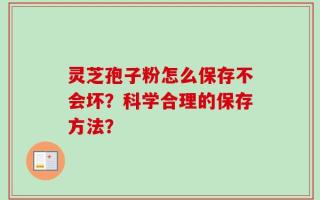 灵芝孢子粉怎么保存不会坏？科学合理的保存方法？