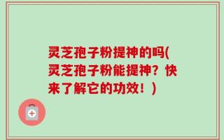 灵芝孢子粉提神的吗(灵芝孢子粉能提神？快来了解它的功效！)