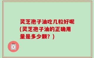 灵芝孢子油吃几粒好呢(灵芝孢子油的正确用量是多少颗？)
