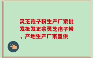 灵芝孢子粉生产厂家批发批发正宗灵芝孢子粉，产地生产厂家直供