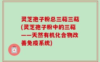 灵芝孢子粉总三萜三萜(灵芝孢子粉中的三萜——天然有机化合物改善免疫系统)