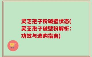 灵芝孢子粉破壁状态(灵芝孢子破壁粉解析：功效与选购指南)