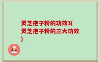 灵芝孢子粉的功效3(灵芝孢子粉的三大功效)