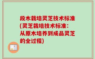 段木栽培灵芝技术标准(灵芝栽培技术标准：从原木培养到成品灵芝的全过程)