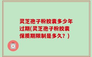 灵芝孢子粉胶囊多少年过期(灵芝孢子粉胶囊保质期限制是多久？)